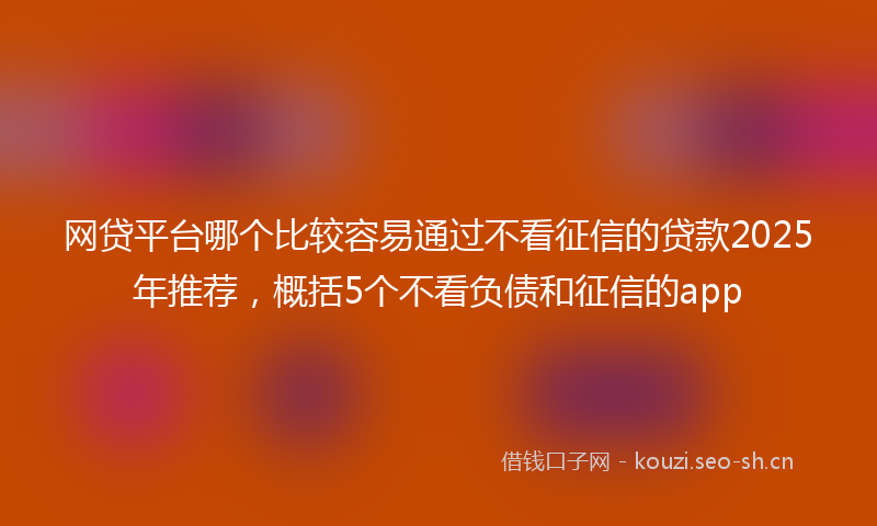 网贷平台哪个比较容易通过不看征信的贷款2025年推荐，概括5个不看负债和征信的app