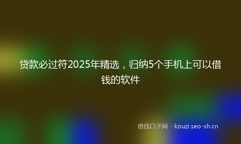 贷款必过符2025年精选，归纳5个手机上可以借钱的软件