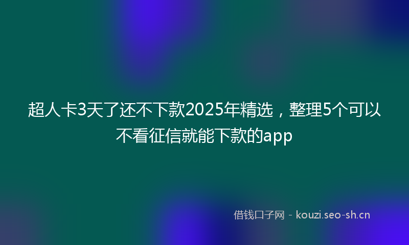 超人卡3天了还不下款2025年精选，整理5个可以不看征信就能下款的app
