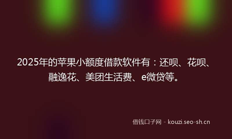 2025年的苹果小额度借款软件有：还呗、花呗、融逸花、美团生活费、e微贷等。
