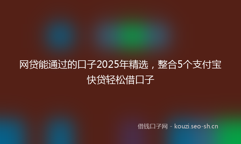 网贷能通过的口子2025年精选，整合5个支付宝快贷轻松借口子