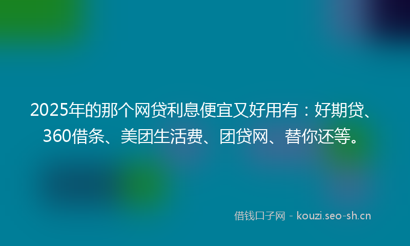 2025年的那个网贷利息便宜又好用有：好期贷、360借条、美团生活费、团贷网、替你还等。