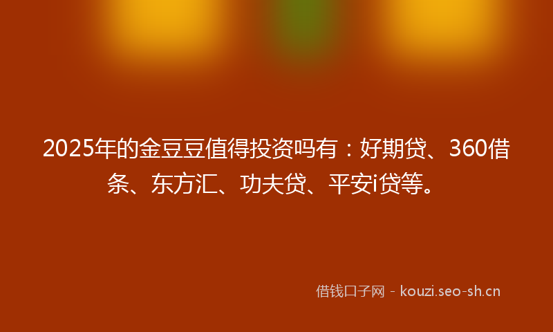 2025年的金豆豆值得投资吗有：好期贷、360借条、东方汇、功夫贷、平安i贷等。