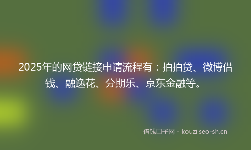 2025年的网贷链接申请流程有：拍拍贷、微博借钱、融逸花、分期乐、京东金融等。