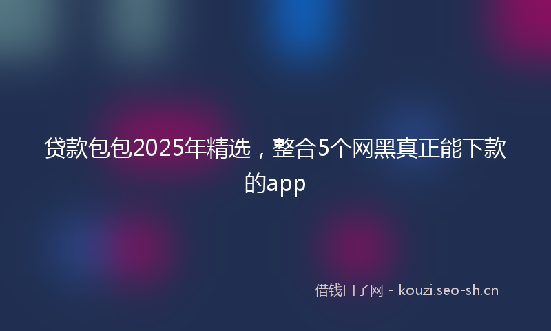 贷款包包2025年精选，整合5个网黑真正能下款的app
