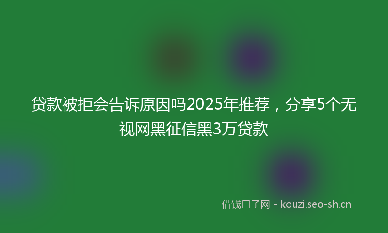 贷款被拒会告诉原因吗2025年推荐，分享5个无视网黑征信黑3万贷款