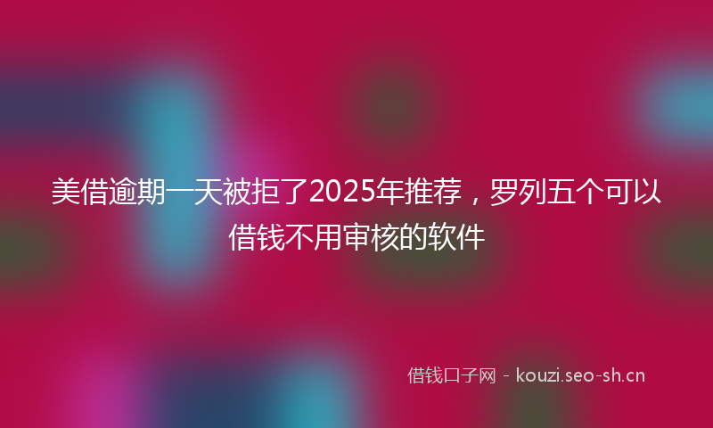 美借逾期一天被拒了2025年推荐，罗列五个可以借钱不用审核的软件