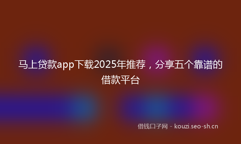 马上贷款app下载2025年推荐，分享五个靠谱的借款平台
