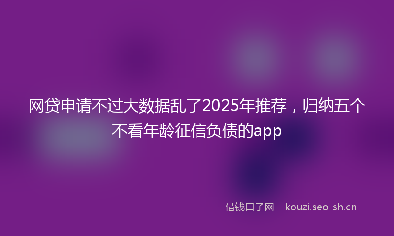 网贷申请不过大数据乱了2025年推荐，归纳五个不看年龄征信负债的app