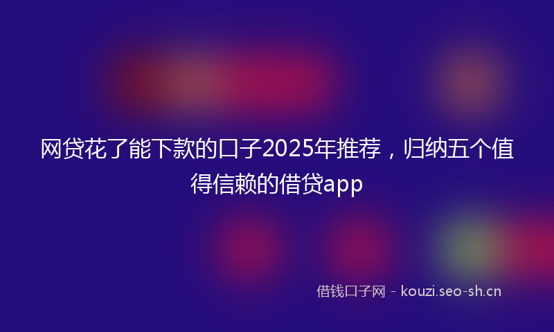 网贷花了能下款的口子2025年推荐，归纳五个值得信赖的借贷app