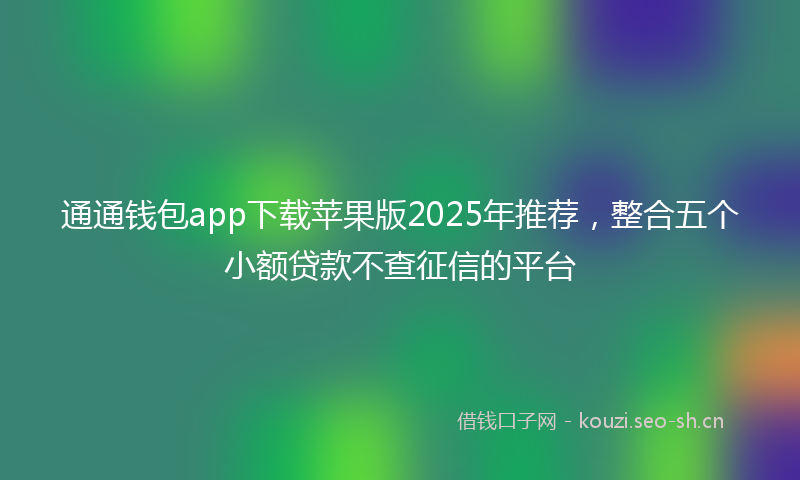 通通钱包app下载苹果版2025年推荐，整合五个小额贷款不查征信的平台