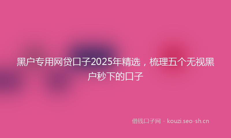 黑户专用网贷口子2025年精选，梳理五个无视黑户秒下的口子