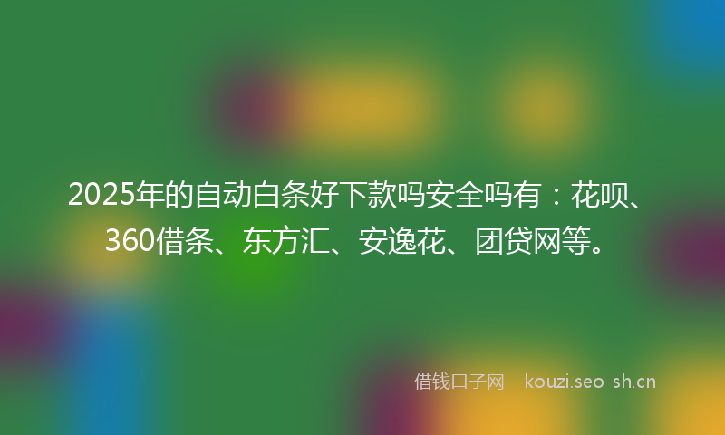 2025年的自动白条好下款吗安全吗有：花呗、360借条、东方汇、安逸花、团贷网等。