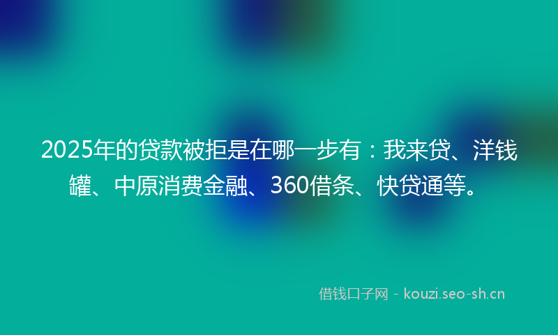 2025年的贷款被拒是在哪一步有：我来贷、洋钱罐、中原消费金融、360借条、快贷通等。