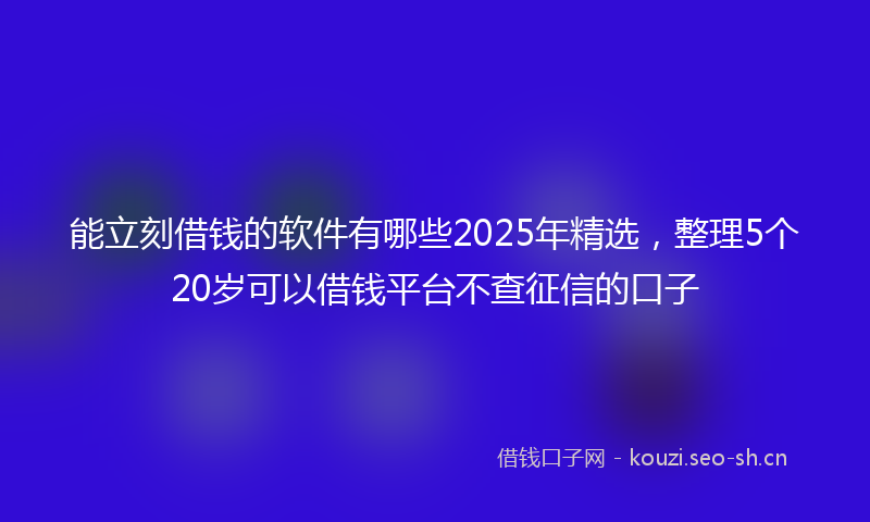能立刻借钱的软件有哪些2025年精选，整理5个20岁可以借钱平台不查征信的口子