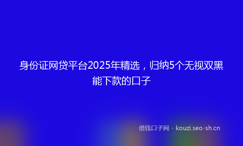 身份证网贷平台2025年精选，归纳5个无视双黑能下款的口子