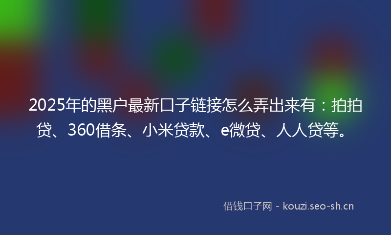 2025年的黑户最新口子链接怎么弄出来有：拍拍贷、360借条、小米贷款、e微贷、人人贷等。