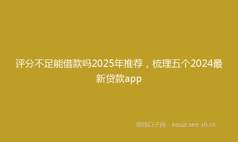 评分不足能借款吗2025年推荐，梳理五个2024最新贷款app