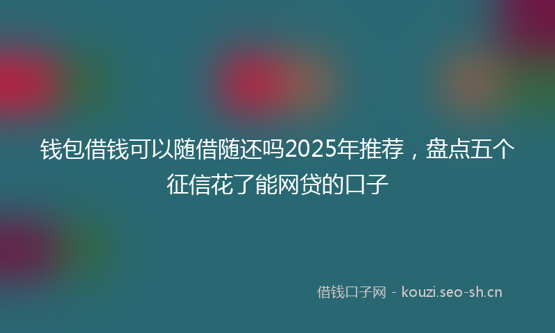 钱包借钱可以随借随还吗2025年推荐，盘点五个征信花了能网贷的口子
