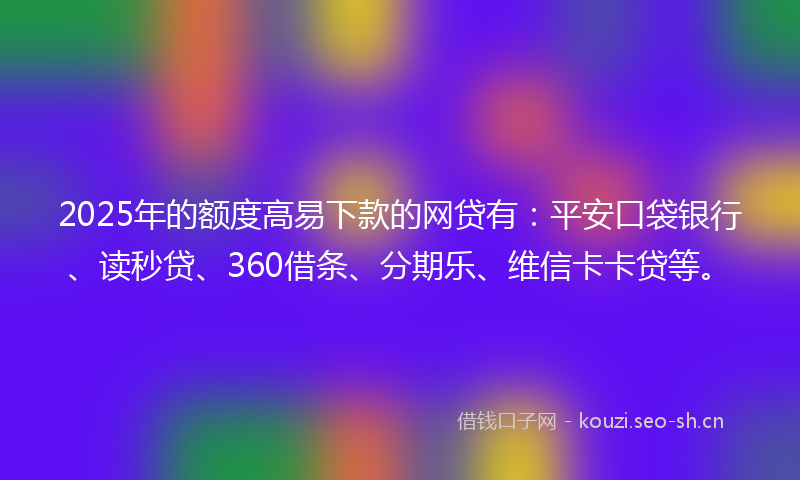 2025年的额度高易下款的网贷有：平安口袋银行、读秒贷、360借条、分期乐、维信卡卡贷等。