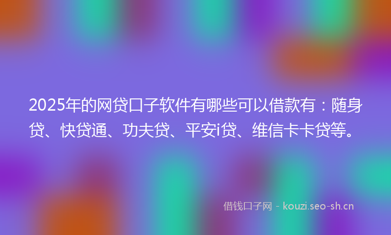 2025年的网贷口子软件有哪些可以借款有：随身贷、快贷通、功夫贷、平安i贷、维信卡卡贷等。