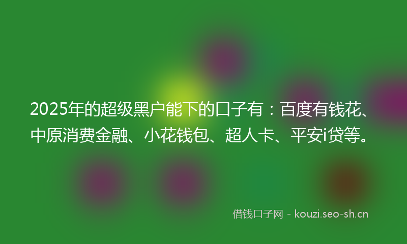 2025年的超级黑户能下的口子有：百度有钱花、中原消费金融、小花钱包、超人卡、平安i贷等。