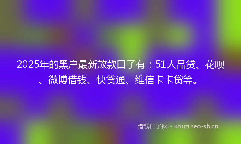 2025年的黑户最新放款口子有：51人品贷、花呗、微博借钱、快贷通、维信卡卡贷等。