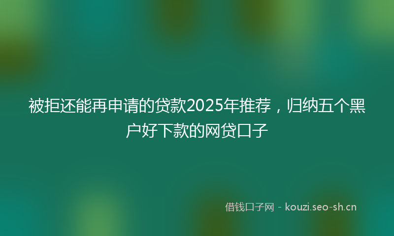 被拒还能再申请的贷款2025年推荐，归纳五个黑户好下款的网贷口子