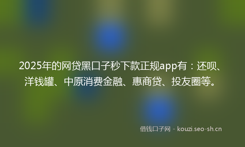 2025年的网贷黑口子秒下款正规app有：还呗、洋钱罐、中原消费金融、惠商贷、投友圈等。