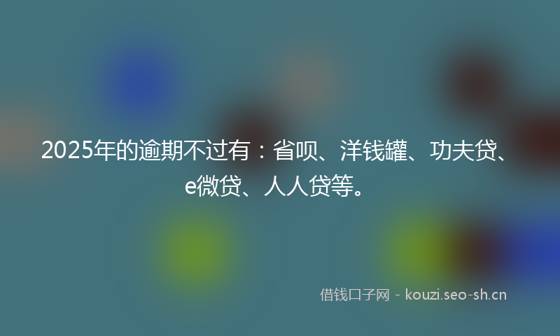 2025年的逾期不过有：省呗、洋钱罐、功夫贷、e微贷、人人贷等。
