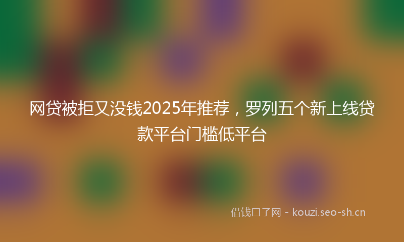 网贷被拒又没钱2025年推荐，罗列五个新上线贷款平台门槛低平台