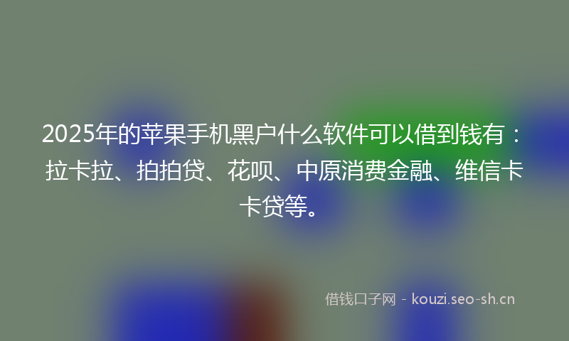 2025年的苹果手机黑户什么软件可以借到钱有：拉卡拉、拍拍贷、花呗、中原消费金融、维信卡卡贷等。