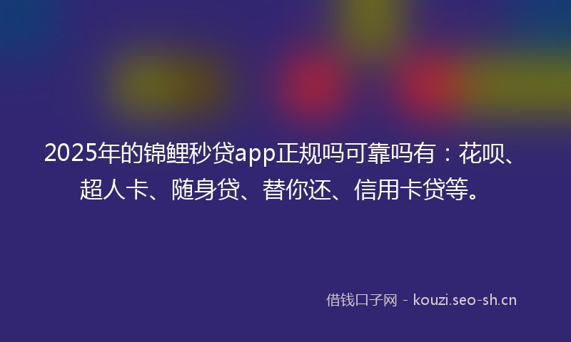 2025年的锦鲤秒贷app正规吗可靠吗有：花呗、超人卡、随身贷、替你还、信用卡贷等。