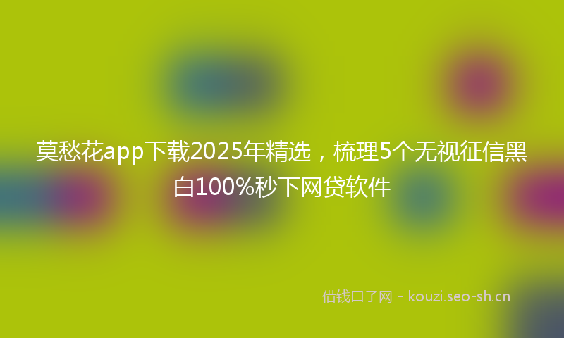 莫愁花app下载2025年精选，梳理5个无视征信黑白100%秒下网贷软件