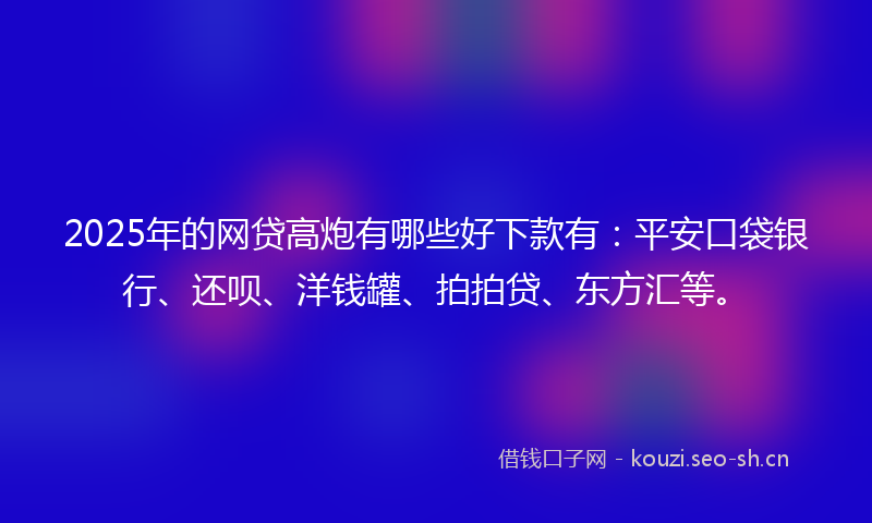 2025年的网贷高炮有哪些好下款有：平安口袋银行、还呗、洋钱罐、拍拍贷、东方汇等。