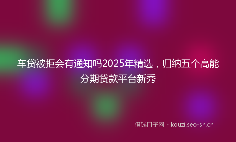车贷被拒会有通知吗2025年精选，归纳五个高能分期贷款平台新秀
