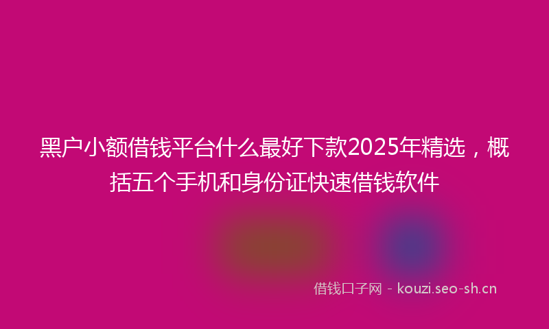 黑户小额借钱平台什么最好下款2025年精选，概括五个手机和身份证快速借钱软件