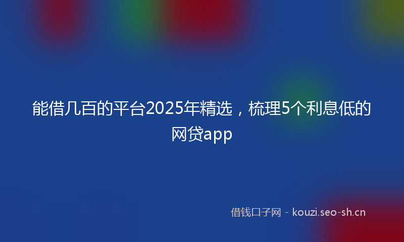 能借几百的平台2025年精选，梳理5个利息低的网贷app