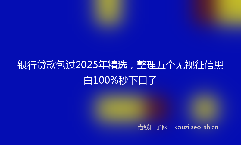 银行贷款包过2025年精选，整理五个无视征信黑白100%秒下口子
