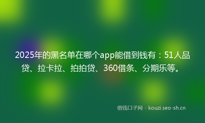 2025年的黑名单在哪个app能借到钱有：51人品贷、拉卡拉、拍拍贷、360借条、分期乐等。