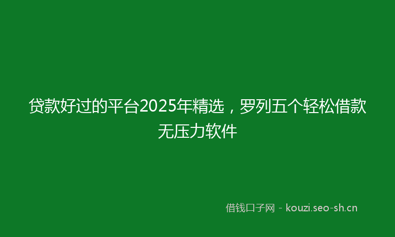 贷款好过的平台2025年精选，罗列五个轻松借款无压力软件