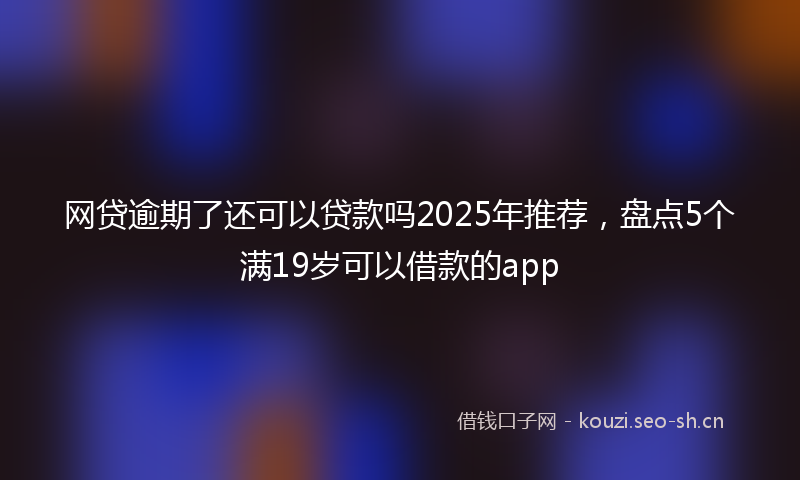 网贷逾期了还可以贷款吗2025年推荐，盘点5个满19岁可以借款的app
