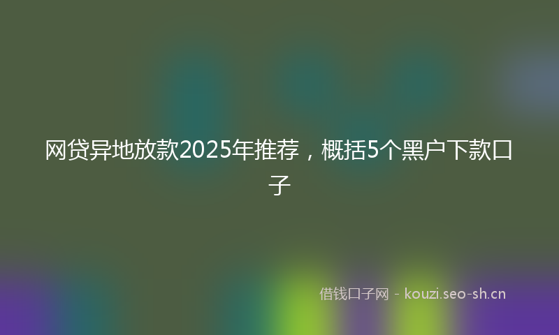 网贷异地放款2025年推荐，概括5个黑户下款口子