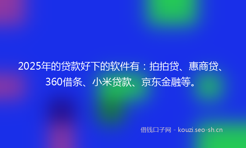 2025年的贷款好下的软件有：拍拍贷、惠商贷、360借条、小米贷款、京东金融等。