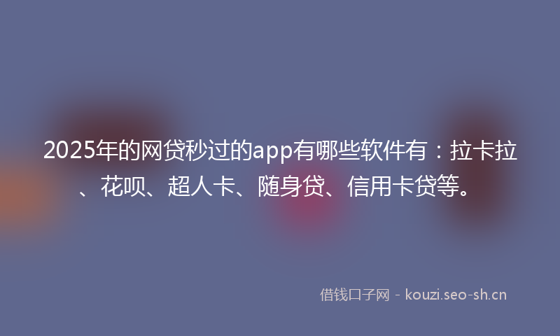 2025年的网贷秒过的app有哪些软件有：拉卡拉、花呗、超人卡、随身贷、信用卡贷等。