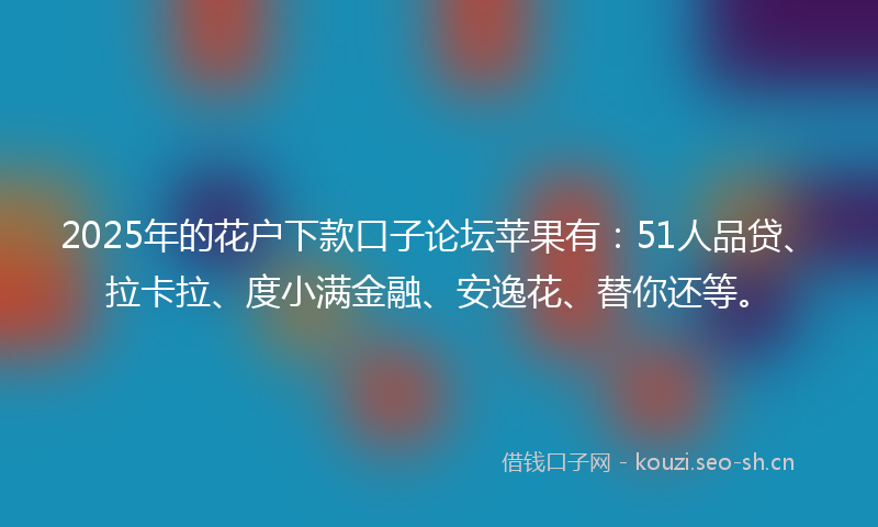 2025年的花户下款口子论坛苹果有：51人品贷、拉卡拉、度小满金融、安逸花、替你还等。