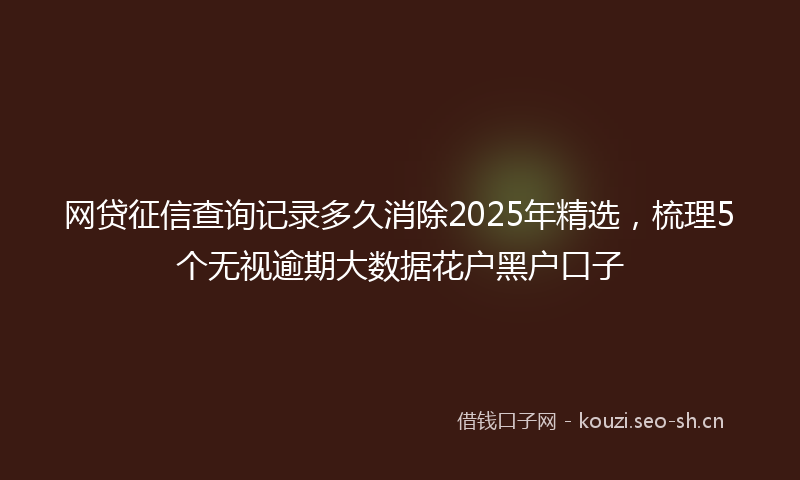 网贷征信查询记录多久消除2025年精选，梳理5个无视逾期大数据花户黑户口子