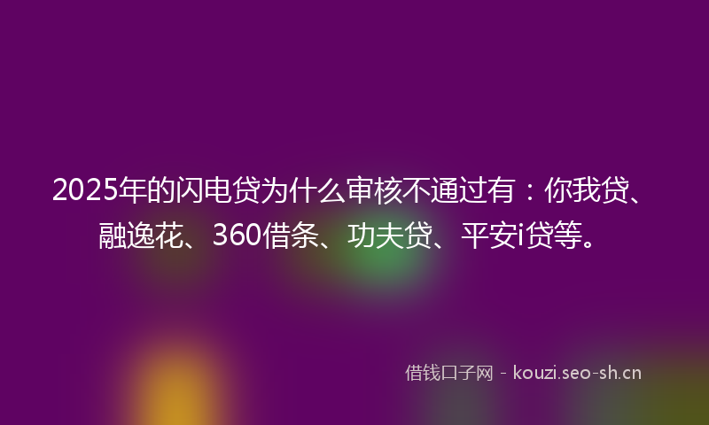 2025年的闪电贷为什么审核不通过有：你我贷、融逸花、360借条、功夫贷、平安i贷等。