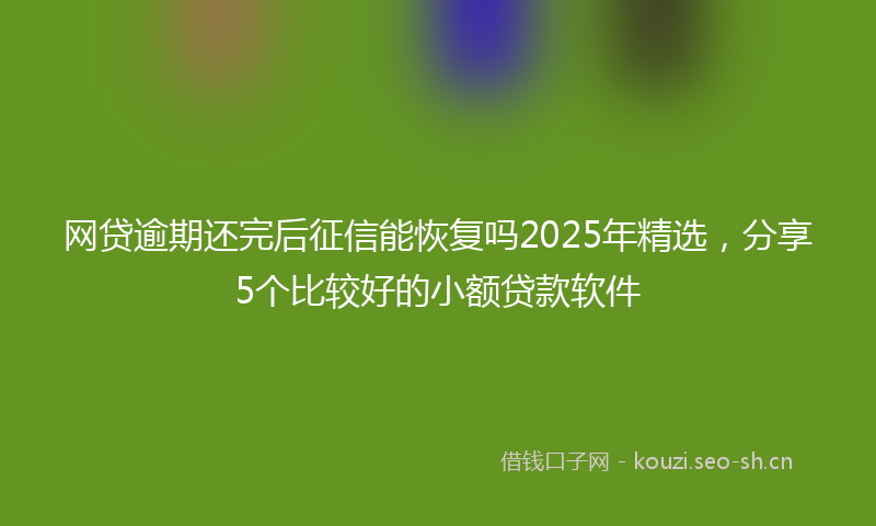 网贷逾期还完后征信能恢复吗2025年精选，分享5个比较好的小额贷款软件