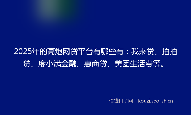 2025年的高炮网贷平台有哪些有：我来贷、拍拍贷、度小满金融、惠商贷、美团生活费等。
